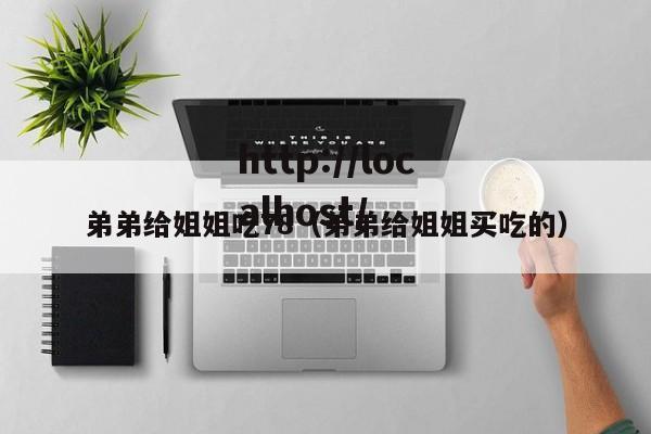 弟弟给姐姐吃78(弟弟给姐姐买吃的)