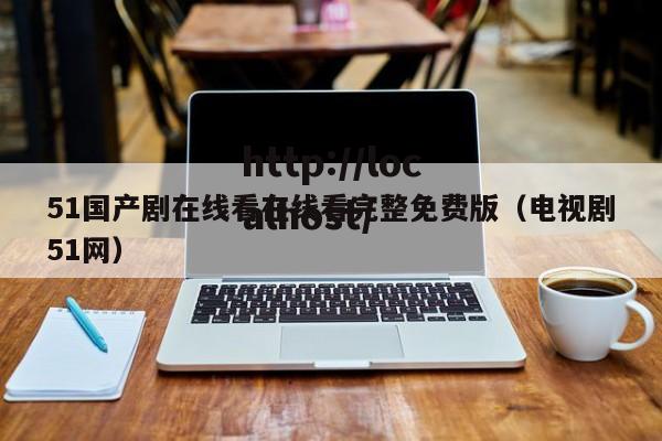 51国产剧在线看在线看完整免费版(电视剧51网)