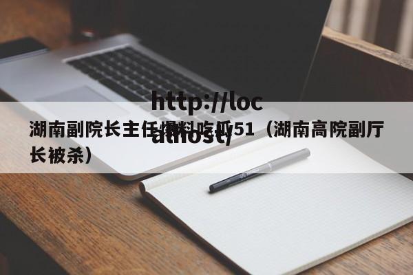 湖南副院长主任爆料吃瓜51(湖南高院副厅长被杀)